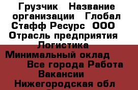 Грузчик › Название организации ­ Глобал Стафф Ресурс, ООО › Отрасль предприятия ­ Логистика › Минимальный оклад ­ 25 000 - Все города Работа » Вакансии   . Нижегородская обл.,Саров г.